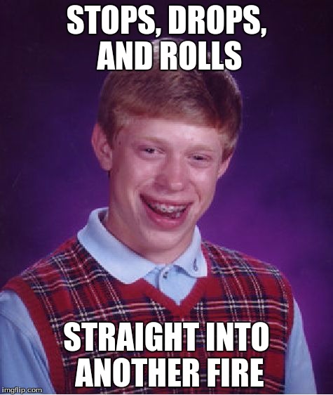 Bad Luck Brian | STOPS, DROPS, AND ROLLS STRAIGHT INTO ANOTHER FIRE | image tagged in memes,bad luck brian | made w/ Imgflip meme maker