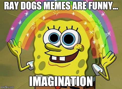 Imagination Spongebob | RAY DOGS MEMES ARE FUNNY... IMAGINATION | image tagged in memes,imagination spongebob | made w/ Imgflip meme maker