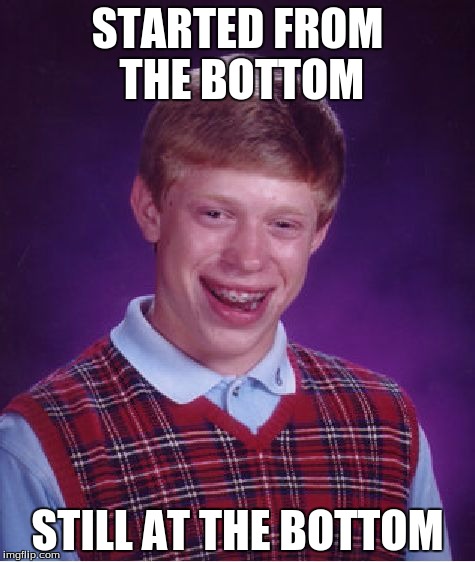 Bad Luck Brian | STARTED FROM THE BOTTOM STILL AT THE BOTTOM | image tagged in memes,bad luck brian | made w/ Imgflip meme maker