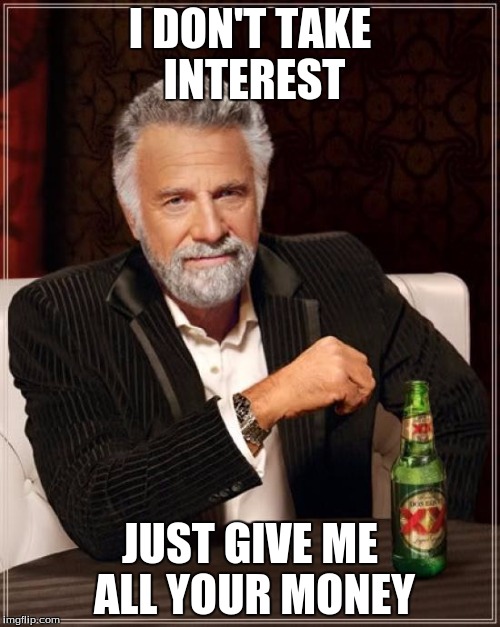 The Most Interesting Man In The World | I DON'T TAKE INTEREST JUST GIVE ME ALL YOUR MONEY | image tagged in memes,the most interesting man in the world | made w/ Imgflip meme maker