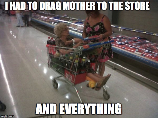 And Everything... | I HAD TO DRAG MOTHER TO THE STORE AND EVERYTHING | image tagged in and everything,shopping,mother,store,dramatic | made w/ Imgflip meme maker