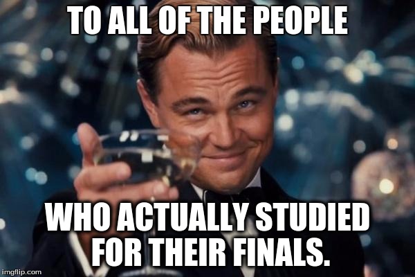 Who actually studies? | TO ALL OF THE PEOPLE WHO ACTUALLY STUDIED FOR THEIR FINALS. | image tagged in memes,leonardo dicaprio cheers,finals,studying | made w/ Imgflip meme maker