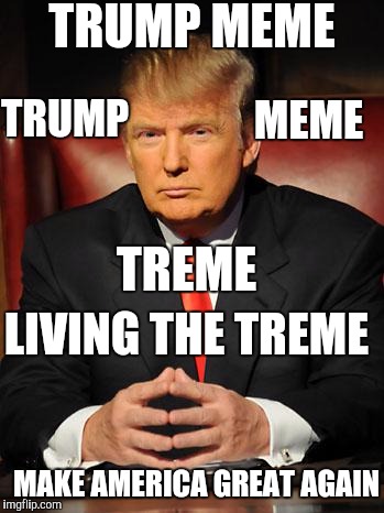 I can't stop trump memeing | TRUMP MEME TRUMP MEME TREME LIVING THE TREME MAKE AMERICA GREAT AGAIN | image tagged in serious trump,trump,memes,political meme,addiction | made w/ Imgflip meme maker