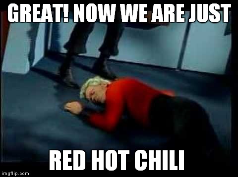 GREAT! NOW WE ARE JUST RED HOT CHILI | made w/ Imgflip meme maker
