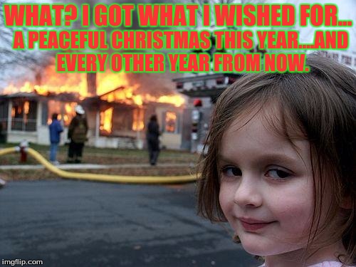 Disaster Girl | WHAT? I GOT WHAT I WISHED FOR... A PEACEFUL CHRISTMAS THIS YEAR....AND EVERY OTHER YEAR FROM NOW. | image tagged in memes,disaster girl | made w/ Imgflip meme maker