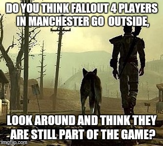 Fallout 4 fallout... | DO YOU THINK FALLOUT 4 PLAYERS IN MANCHESTER GO  OUTSIDE, LOOK AROUND AND THINK THEY ARE STILL PART OF THE GAME? | image tagged in fallout 4,manchester city,manchester,rubble,destruction | made w/ Imgflip meme maker