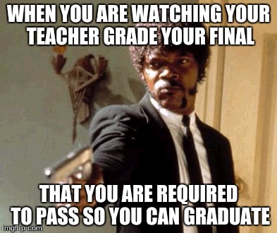 you better give me an A....or there's hell to pay
 | WHEN YOU ARE WATCHING YOUR TEACHER GRADE YOUR FINAL THAT YOU ARE REQUIRED TO PASS SO YOU CAN GRADUATE | image tagged in memes,say that again i dare you | made w/ Imgflip meme maker