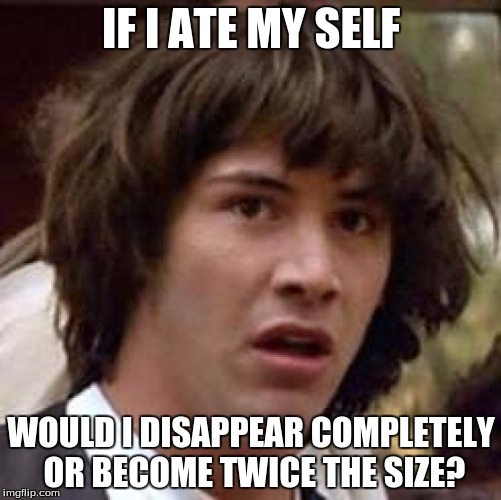 Conspiracy Keanu Meme | IF I ATE MY SELF WOULD I DISAPPEAR COMPLETELY OR BECOME TWICE THE SIZE? | image tagged in memes,conspiracy keanu | made w/ Imgflip meme maker