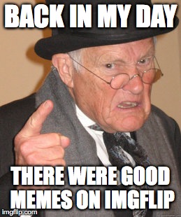 Back In My Day Meme | BACK IN MY DAY THERE WERE GOOD MEMES ON IMGFLIP | image tagged in memes,back in my day | made w/ Imgflip meme maker