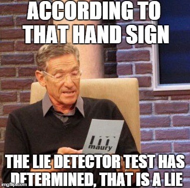 Maury Lie Detector Meme | ACCORDING TO THAT HAND SIGN THE LIE DETECTOR TEST HAS DETERMINED, THAT IS A LIE | image tagged in memes,maury lie detector | made w/ Imgflip meme maker