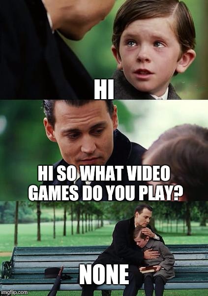 Finding Neverland | HI HI SO WHAT VIDEO GAMES DO YOU PLAY? NONE | image tagged in memes,finding neverland | made w/ Imgflip meme maker