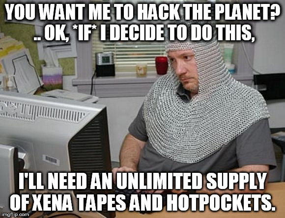 ChainmailITGuy | YOU WANT ME TO HACK THE PLANET? .. OK, *IF* I DECIDE TO DO THIS, I'LL NEED AN UNLIMITED SUPPLY OF XENA TAPES AND HOTPOCKETS. | image tagged in chainmailitguy | made w/ Imgflip meme maker