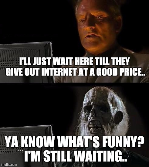 I'll Just Wait Here Meme | I'LL JUST WAIT HERE TILL THEY GIVE OUT INTERNET AT A GOOD PRICE.. YA KNOW WHAT'S FUNNY? I'M STILL WAITING.. | image tagged in memes,ill just wait here | made w/ Imgflip meme maker