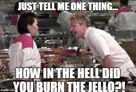 Angry Chef Gordon Ramsay | JUST TELL ME ONE THING... HOW IN THE HELL DID YOU BURN THE JELLO?! | image tagged in memes,angry chef gordon ramsay | made w/ Imgflip meme maker
