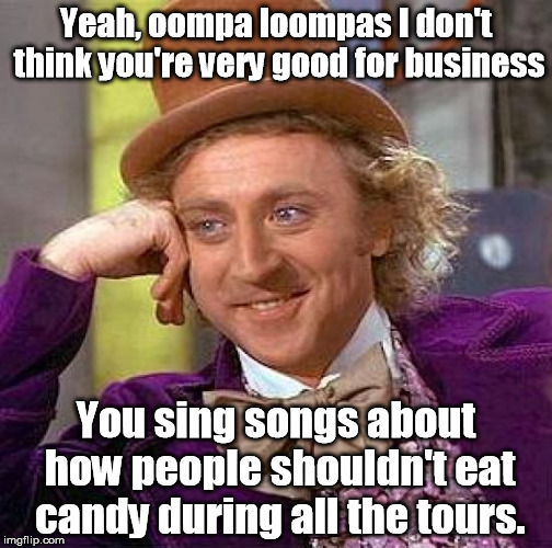 Creepy Condescending Wonka | Yeah, oompa loompas I don't think you're very good for business You sing songs about how people shouldn't eat candy during all the tours. | image tagged in memes,creepy condescending wonka | made w/ Imgflip meme maker