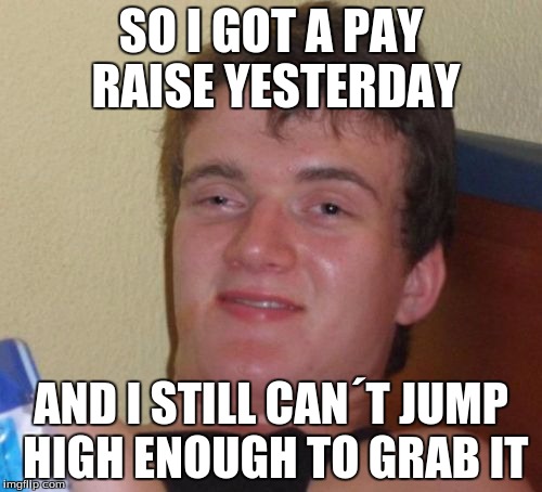 10 Guy Meme | SO I GOT A PAY RAISE YESTERDAY AND I STILL CAN´T JUMP HIGH ENOUGH TO GRAB IT | image tagged in memes,10 guy | made w/ Imgflip meme maker