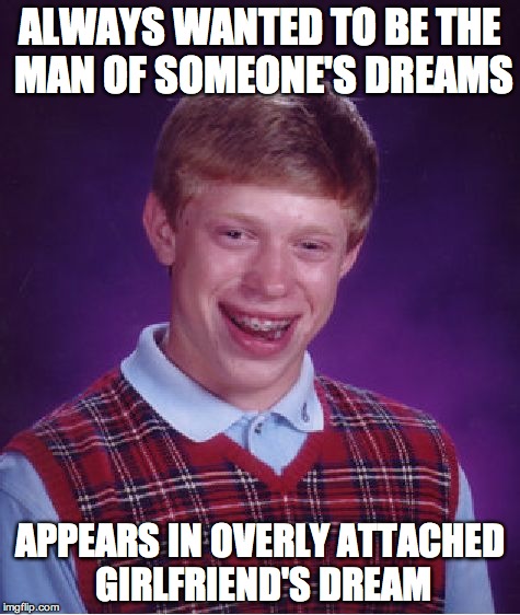 ALWAYS WANTED TO BE THE MAN OF SOMEONE'S DREAMS APPEARS IN OVERLY ATTACHED GIRLFRIEND'S DREAM | image tagged in memes,bad luck brian | made w/ Imgflip meme maker