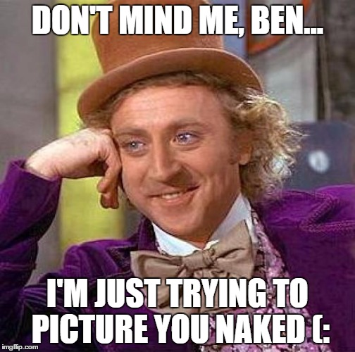 Creepy Condescending Wonka | DON'T MIND ME, BEN... I'M JUST TRYING TO PICTURE YOU NAKED (: | image tagged in memes,creepy condescending wonka | made w/ Imgflip meme maker