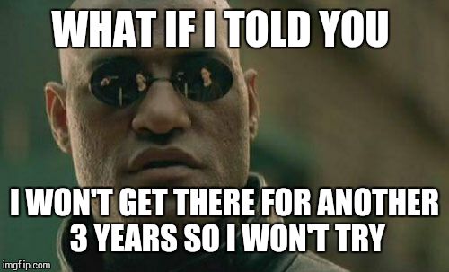 Matrix Morpheus Meme | WHAT IF I TOLD YOU I WON'T GET THERE FOR ANOTHER 3 YEARS SO I WON'T TRY | image tagged in memes,matrix morpheus | made w/ Imgflip meme maker