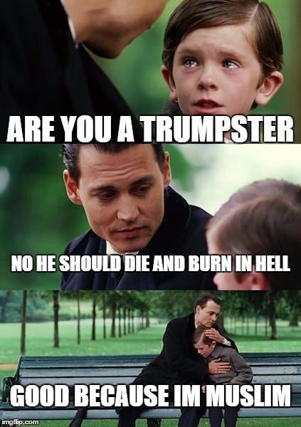 Finding Neverland | ARE YOU A TRUMPSTER NO HE SHOULD DIE AND BURN IN HELL GOOD BECAUSE IM MUSLIM | image tagged in memes,finding neverland | made w/ Imgflip meme maker