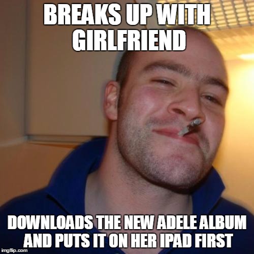 GGG | BREAKS UP WITH GIRLFRIEND DOWNLOADS THE NEW ADELE ALBUM AND PUTS IT ON HER IPAD FIRST | image tagged in ggg,AdviceAnimals | made w/ Imgflip meme maker