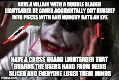 Everyone loses their minds | HAVE A VILLAIN WITH A DOUBLE BLADED LIGHTSABER HE COULD ACCIDENTALLY CUT HIMSELF INTO PIECES WITH AND NOBODY BATS AN EYE HAVE A CROSS GUARD  | image tagged in everyone loses their minds | made w/ Imgflip meme maker