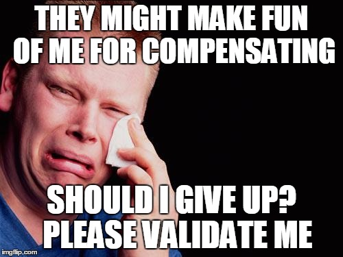 tissue crying man | THEY MIGHT MAKE FUN OF ME FOR COMPENSATING SHOULD I GIVE UP?  PLEASE VALIDATE ME | image tagged in tissue crying man | made w/ Imgflip meme maker