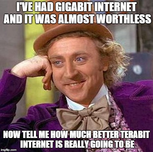 Creepy Condescending Wonka Meme | I'VE HAD GIGABIT INTERNET AND IT WAS ALMOST WORTHLESS NOW TELL ME HOW MUCH BETTER TERABIT INTERNET IS REALLY GOING TO BE | image tagged in memes,creepy condescending wonka | made w/ Imgflip meme maker
