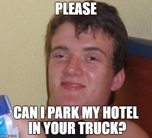 10 Guy Meme | PLEASE CAN I PARK MY HOTEL IN YOUR TRUCK? | image tagged in memes,10 guy | made w/ Imgflip meme maker