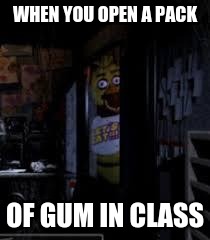 Chica Looking In Window FNAF | WHEN YOU OPEN A PACK OF GUM IN CLASS | image tagged in chica looking in window fnaf | made w/ Imgflip meme maker