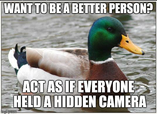 Give me some ups for starters ;) I'm recording | WANT TO BE A BETTER PERSON? ACT AS IF EVERYONE HELD A HIDDEN CAMERA | image tagged in memes,actual advice mallard | made w/ Imgflip meme maker