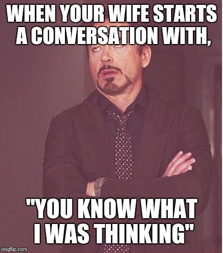 Face You Make Robert Downey Jr | WHEN YOUR WIFE STARTS A CONVERSATION WITH, "YOU KNOW WHAT I WAS THINKING" | image tagged in memes,face you make robert downey jr | made w/ Imgflip meme maker