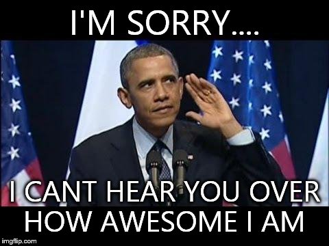Obama No Listen | I'M SORRY.... I CANT HEAR YOU OVER HOW AWESOME I AM | image tagged in memes,obama no listen | made w/ Imgflip meme maker