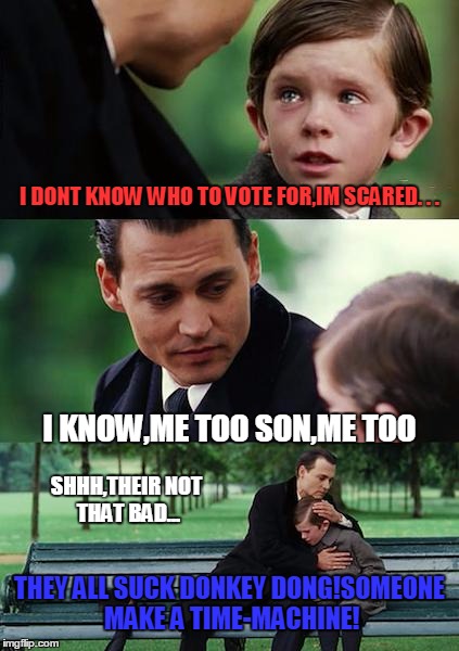 how I feel about the current political landscape,and our next president | I DONT KNOW WHO TO VOTE FOR,IM SCARED. . . I KNOW,ME TOO SON,ME TOO THEY ALL SUCK DONKEY DONG!SOMEONE MAKE A TIME-MACHINE! SHHH,THEIR NOT TH | image tagged in memes,finding neverland,voting,president | made w/ Imgflip meme maker