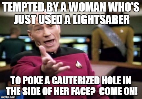 Picard Wtf Meme | TEMPTED BY A WOMAN WHO'S JUST USED A LIGHTSABER TO POKE A CAUTERIZED HOLE IN THE SIDE OF HER FACE?  COME ON! | image tagged in memes,picard wtf | made w/ Imgflip meme maker