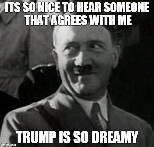 Hitler laugh  | ITS SO NICE TO HEAR SOMEONE THAT AGREES WITH ME TRUMP IS SO DREAMY | image tagged in hitler laugh  | made w/ Imgflip meme maker