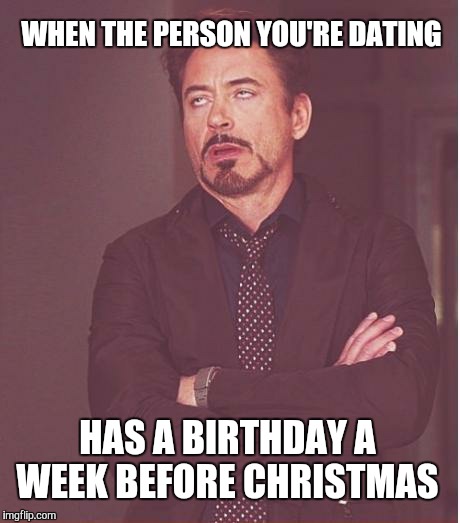 Face You Make Robert Downey Jr | WHEN THE PERSON YOU'RE DATING HAS A BIRTHDAY A WEEK BEFORE CHRISTMAS | image tagged in memes,face you make robert downey jr | made w/ Imgflip meme maker