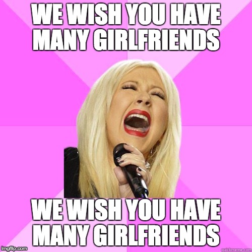 Wrong Lyrics Christina | WE WISH YOU HAVE MANY GIRLFRIENDS WE WISH YOU HAVE MANY GIRLFRIENDS | image tagged in wrong lyrics christina | made w/ Imgflip meme maker