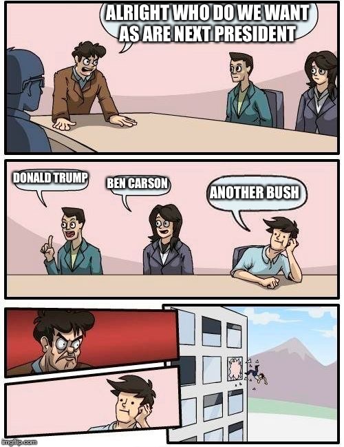 Boardroom Meeting Suggestion Meme | ALRIGHT WHO DO WE WANT AS ARE NEXT PRESIDENT DONALD TRUMP BEN CARSON ANOTHER BUSH | image tagged in memes,boardroom meeting suggestion | made w/ Imgflip meme maker