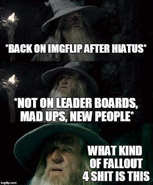 Confused Gandalf Meme | *BACK ON IMGFLIP AFTER HIATUS* *NOT ON LEADER BOARDS, MAD UPS, NEW PEOPLE* WHAT KIND OF FALLOUT 4 SHIT IS THIS | image tagged in memes,confused gandalf | made w/ Imgflip meme maker