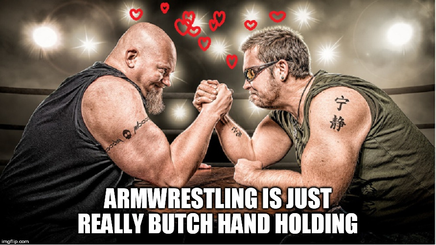 Not really worth submitting. | ARMWRESTLING IS JUST REALLY BUTCH HAND HOLDING | image tagged in memes | made w/ Imgflip meme maker