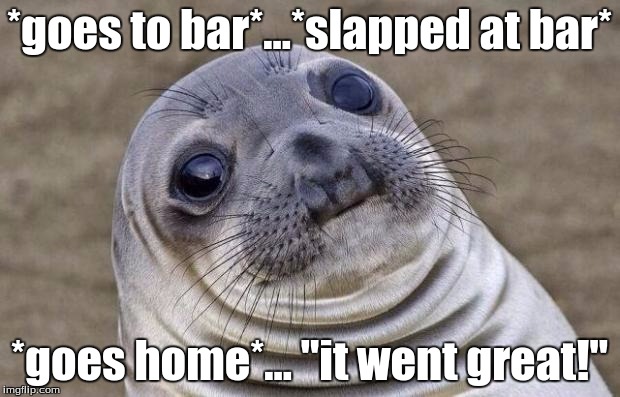 Awkward Moment Sealion | *goes to bar*...*slapped at bar* *goes home*... "it went great!" | image tagged in memes,awkward moment sealion | made w/ Imgflip meme maker