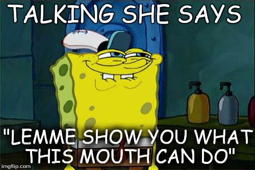 Don't You Squidward Meme | TALKING SHE SAYS "LEMME SHOW YOU WHAT THIS MOUTH CAN DO" | image tagged in memes,dont you squidward | made w/ Imgflip meme maker