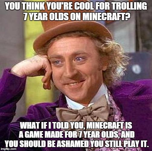 So sick of all the stupid minecraft trolling videos on youtube. People need to grow up. | YOU THINK YOU'RE COOL FOR TROLLING 7 YEAR OLDS ON MINECRAFT? WHAT IF I TOLD YOU, MINECRAFT IS A GAME MADE FOR 7 YEAR OLDS, AND YOU SHOULD BE | image tagged in memes,creepy condescending wonka | made w/ Imgflip meme maker