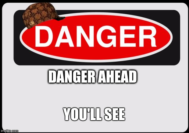 Danger | DANGER AHEAD YOU'LL SEE | image tagged in danger,scumbag | made w/ Imgflip meme maker