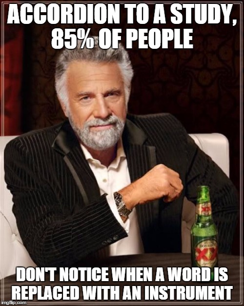 According to a Study... | ACCORDION TO A STUDY, 85% OF PEOPLE DON'T NOTICE WHEN A WORD IS REPLACED WITH AN INSTRUMENT | image tagged in memes,funny,the most interesting man in the world | made w/ Imgflip meme maker