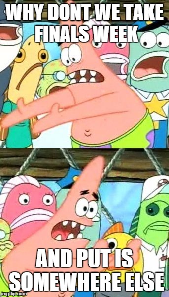 Only seven semesters to go! | WHY DONT WE TAKE FINALS WEEK AND PUT IS SOMEWHERE ELSE | image tagged in memes,funny,put it somewhere else patrick,finals week | made w/ Imgflip meme maker