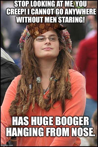 College Liberal | STOP LOOKING AT ME, YOU CREEP! I CANNOT GO ANYWHERE WITHOUT MEN STARING! HAS HUGE BOOGER HANGING FROM NOSE. | image tagged in memes,college liberal,scumbag,AdviceAnimals | made w/ Imgflip meme maker