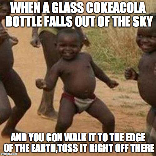 Third World Success Kid Meme | WHEN A GLASS COKEACOLA BOTTLE FALLS OUT OF THE SKY AND YOU GON WALK IT TO THE EDGE OF THE EARTH,TOSS IT RIGHT OFF THERE | image tagged in memes,third world success kid | made w/ Imgflip meme maker