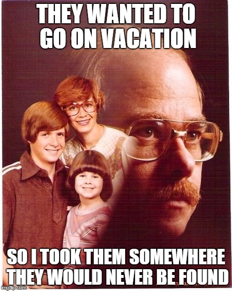 Vengeance Dad | THEY WANTED TO GO ON VACATION SO I TOOK THEM SOMEWHERE THEY WOULD NEVER BE FOUND | image tagged in memes,funny,vengeance dad | made w/ Imgflip meme maker